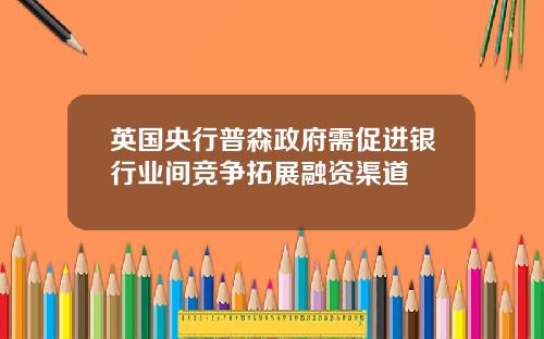 英国央行普森政府需促进银行业间竞争拓展融资渠道