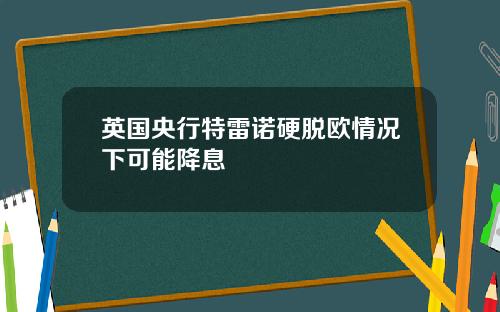 英国央行特雷诺硬脱欧情况下可能降息