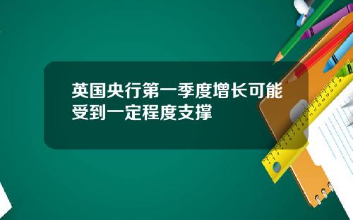 英国央行第一季度增长可能受到一定程度支撑