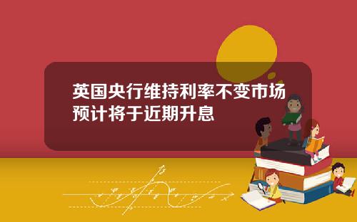 英国央行维持利率不变市场预计将于近期升息