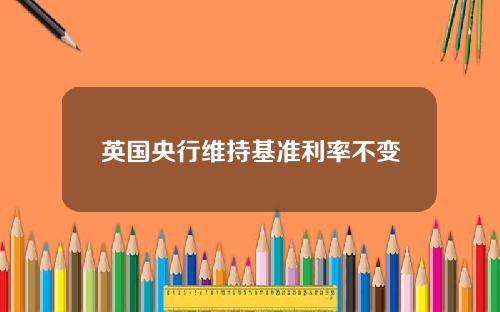 英国央行维持基准利率不变