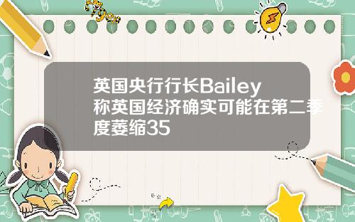 英国央行行长Bailey称英国经济确实可能在第二季度萎缩35
