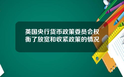 英国央行货币政策委员会权衡了放宽和收紧政策的情况