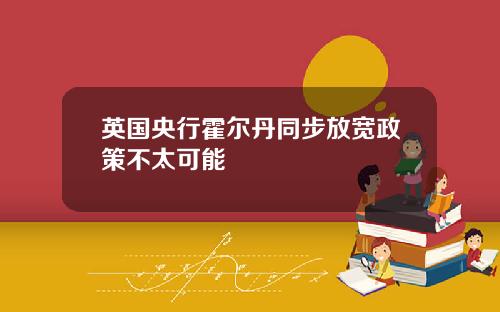 英国央行霍尔丹同步放宽政策不太可能