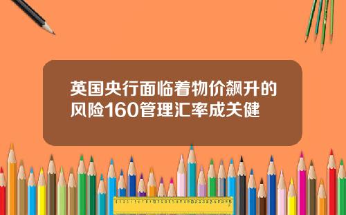 英国央行面临着物价飙升的风险160管理汇率成关健