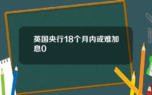 英国央行18个月内或难加息0