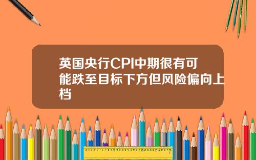 英国央行CPI中期很有可能跌至目标下方但风险偏向上档