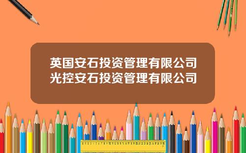 英国安石投资管理有限公司光控安石投资管理有限公司