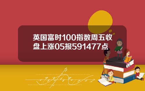 英国富时100指数周五收盘上涨05报591477点