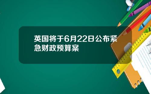 英国将于6月22日公布紧急财政预算案