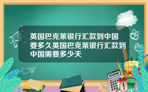 英国巴克莱银行汇款到中国要多久英国巴克莱银行汇款到中国需要多少天