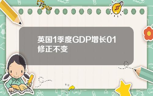英国1季度GDP增长01修正不变