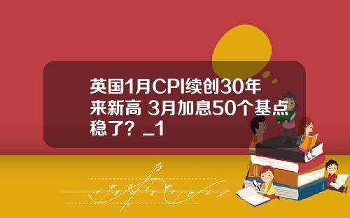 英国1月CPI续创30年来新高 3月加息50个基点稳了？_1