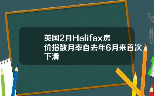 英国2月Halifax房价指数月率自去年6月来首次下滑