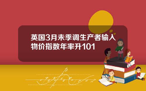 英国3月未季调生产者输入物价指数年率升101