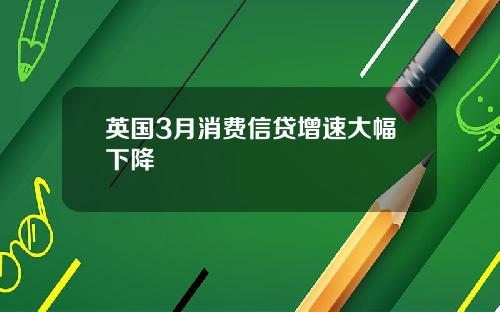 英国3月消费信贷增速大幅下降