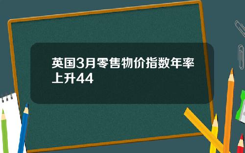 英国3月零售物价指数年率上升44