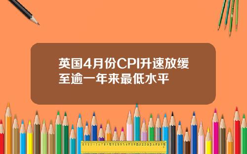 英国4月份CPI升速放缓至逾一年来最低水平
