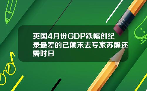 英国4月份GDP跌幅创纪录最差的已颠末去专家苏醒还需时日