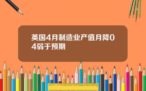 英国4月制造业产值月降04弱于预期