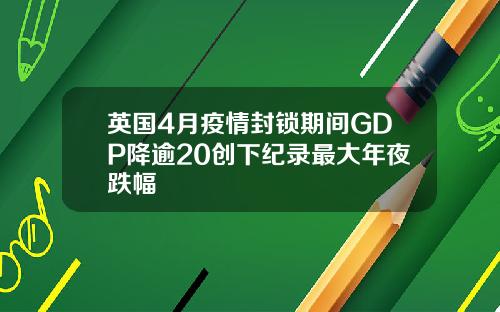 英国4月疫情封锁期间GDP降逾20创下纪录最大年夜跌幅