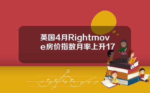 英国4月Rightmove房价指数月率上升17