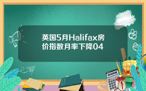 英国5月Halifax房价指数月率下降04
