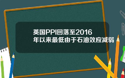 英国PPI回落至2016年以来最低由于石油效应减弱