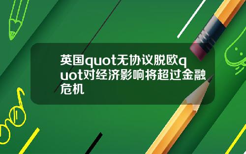 英国quot无协议脱欧quot对经济影响将超过金融危机