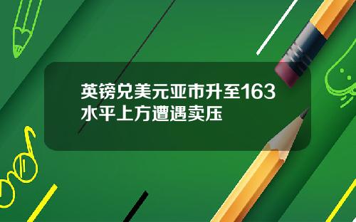 英镑兑美元亚市升至163水平上方遭遇卖压