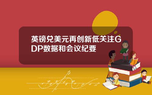 英镑兑美元再创新低关注GDP数据和会议纪要