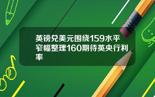 英镑兑美元围绕159水平窄幅整理160期待英央行利率