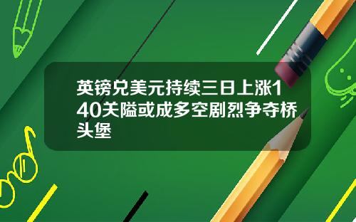 英镑兑美元持续三日上涨140关隘或成多空剧烈争夺桥头堡