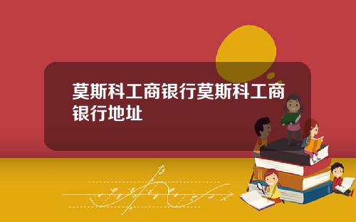 莫斯科工商银行莫斯科工商银行地址