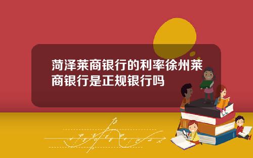 菏泽莱商银行的利率徐州莱商银行是正规银行吗