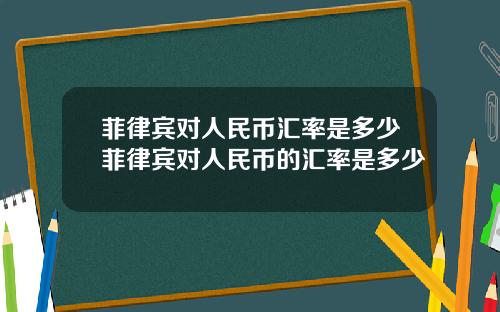 菲律宾对人民币汇率是多少菲律宾对人民币的汇率是多少