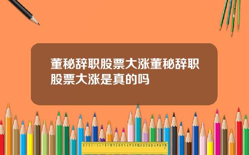 董秘辞职股票大涨董秘辞职股票大涨是真的吗