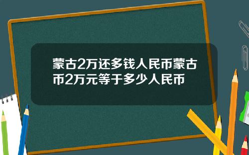 蒙古2万还多钱人民币蒙古币2万元等于多少人民币