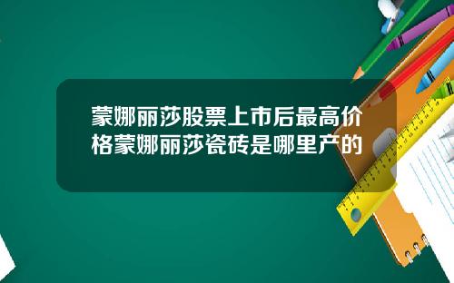 蒙娜丽莎股票上市后最高价格蒙娜丽莎瓷砖是哪里产的