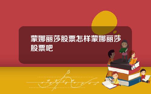 蒙娜丽莎股票怎样蒙娜丽莎股票吧