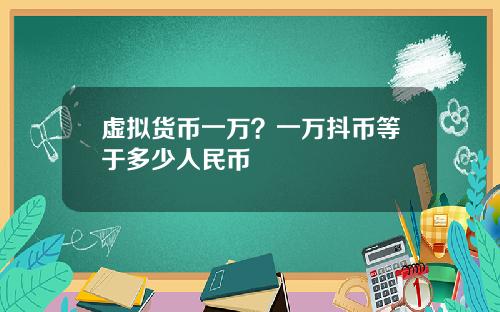 虚拟货币一万？一万抖币等于多少人民币