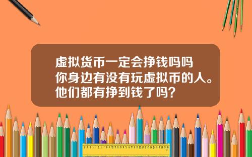 虚拟货币一定会挣钱吗吗 你身边有没有玩虚拟币的人。他们都有挣到钱了吗？