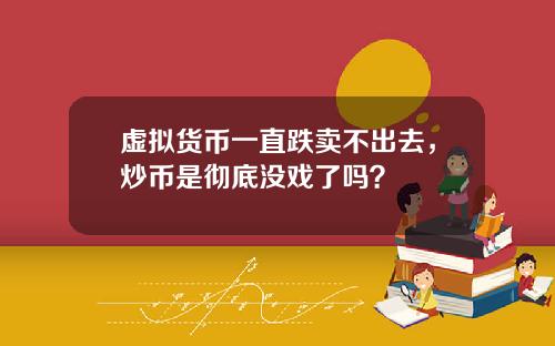 虚拟货币一直跌卖不出去，炒币是彻底没戏了吗？