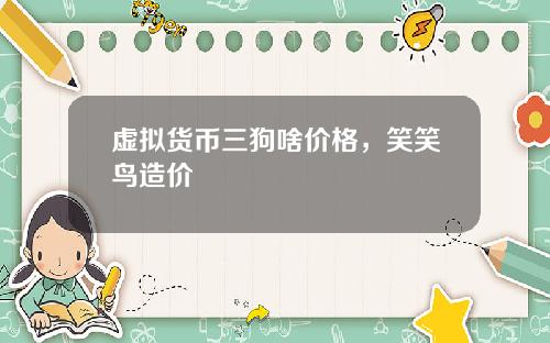 虚拟货币三狗啥价格，笑笑鸟造价