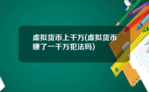 虚拟货币上千万(虚拟货币赚了一千万犯法吗)