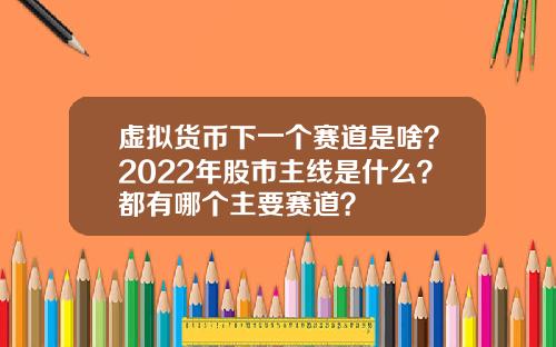 虚拟货币下一个赛道是啥？2022年股市主线是什么？都有哪个主要赛道？
