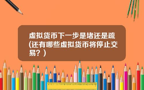 虚拟货币下一步是堵还是疏(还有哪些虚拟货币将停止交易？)