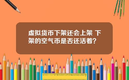 虚拟货币下架还会上架 下架的空气币是否还活着？