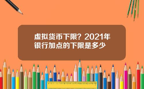 虚拟货币下限？2021年银行加点的下限是多少
