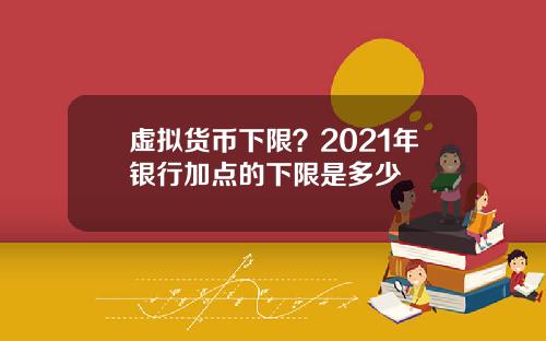 虚拟货币下限？2021年银行加点的下限是多少